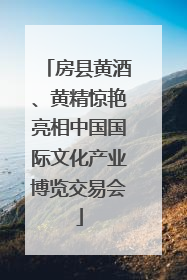 房县黄酒、黄精惊艳亮相中国国际文化产业博览交易会