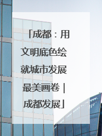 成都：用文明底色绘就城市发展最美画卷｜成都发展
