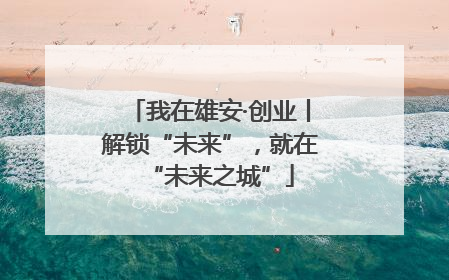 我在雄安·创业丨解锁“未来”，就在“未来之城”