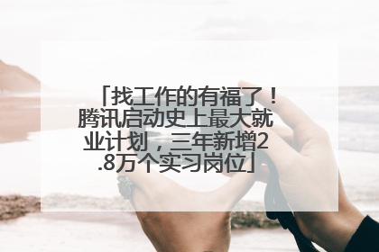 找工作的有福了！腾讯启动史上最大就业计划，三年新增2.8万个实习岗位