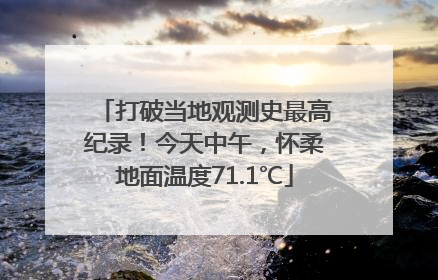 打破当地观测史最高纪录！今天中午，怀柔地面温度71.1℃