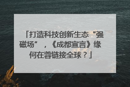 打造科技创新生态“强磁场”，《成都宣言》缘何在蓉链接全球？