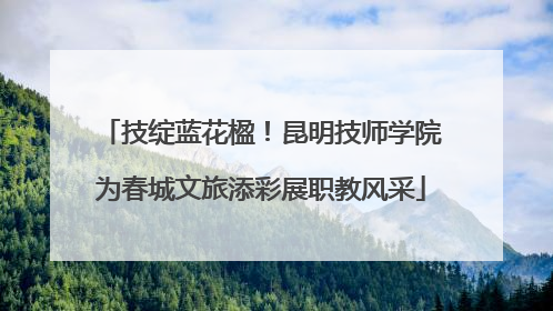 技绽蓝花楹！昆明技师学院为春城文旅添彩展职教风采