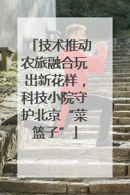 技术推动农旅融合玩出新花样，科技小院守护北京“菜篮子”