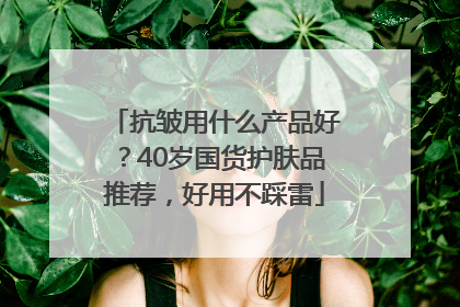 抗皱用什么产品好？40岁国货护肤品推荐，好用不踩雷