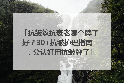 抗皱纹抗衰老哪个牌子好？30+抗皱护理指南，公认好用抗皱牌子