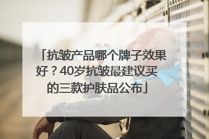 抗皱产品哪个牌子效果好？40岁抗皱最建议买的三款护肤品公布