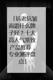 抗老抗皱面霜什么牌子好？十大高人气紧致产品推荐，专业测评盘点