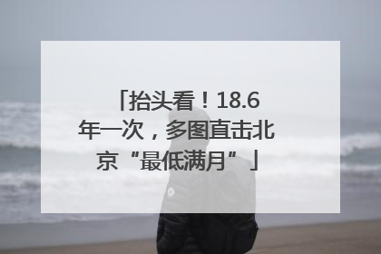 抬头看！18.6年一次，多图直击北京“最低满月”
