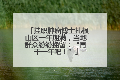 挂职肿瘤博士扎根山区一年期满，当地群众纷纷挽留：“再干一年吧！”