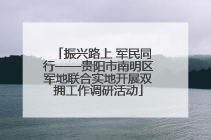 振兴路上 军民同行——贵阳市南明区军地联合实地开展双拥工作调研活动