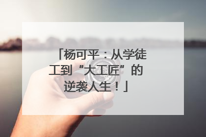 杨可平：从学徒工到“大工匠”的逆袭人生！