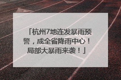 杭州7地连发暴雨预警，成全省降雨中心！局部大暴雨来袭！