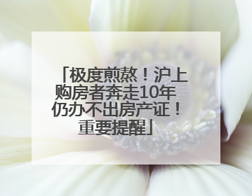 极度煎熬！沪上购房者奔走10年仍办不出房产证！重要提醒