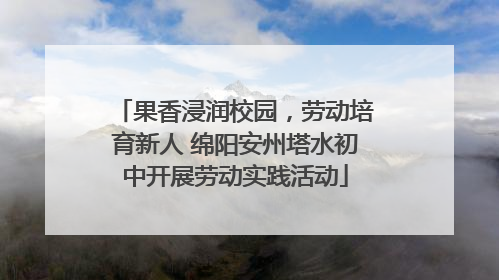 果香浸润校园，劳动培育新人 绵阳安州塔水初中开展劳动实践活动