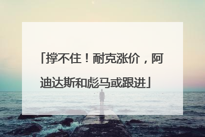 撑不住！耐克涨价，阿迪达斯和彪马或跟进