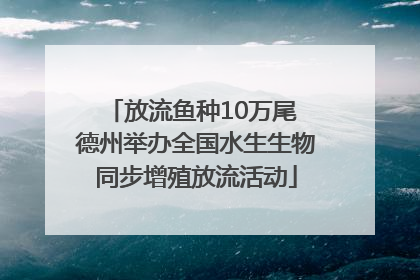 放流鱼种10万尾 德州举办全国水生生物同步增殖放流活动