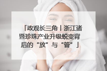 政观长三角丨浙江诸暨珍珠产业升级蜕变背后的“放”与“管”