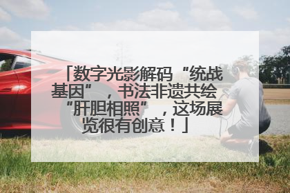数字光影解码“统战基因”，书法非遗共绘“肝胆相照”，这场展览很有创意！