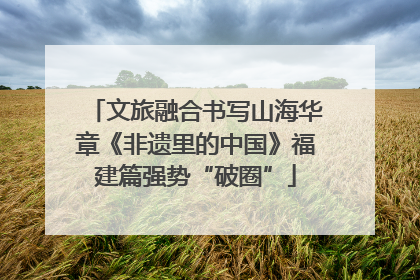 文旅融合书写山海华章《非遗里的中国》福建篇强势“破圈”