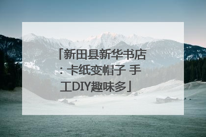 新田县新华书店：卡纸变帽子 手工DIY趣味多