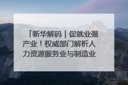 新华解码｜促就业强产业！权威部门解析人力资源服务业与制造业融合发展试点