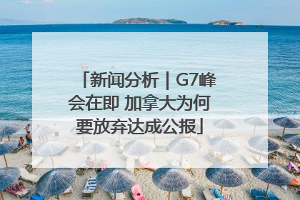 新闻分析｜G7峰会在即 加拿大为何要放弃达成公报