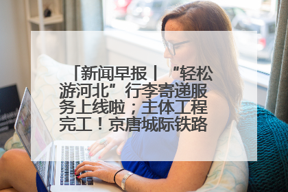 新闻早报丨“轻松游河北”行李寄递服务上线啦；主体工程完工！京唐城际铁路最新进展 >>