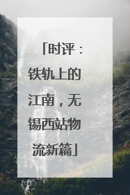 时评：铁轨上的江南，无锡西站物流新篇