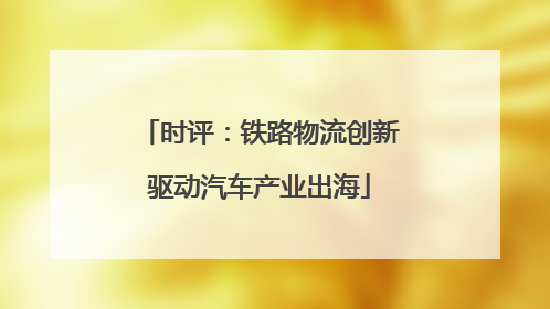 时评：铁路物流创新驱动汽车产业出海
