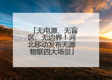 无电源、无盲区、无边界！河北移动发布无源物联四大场景