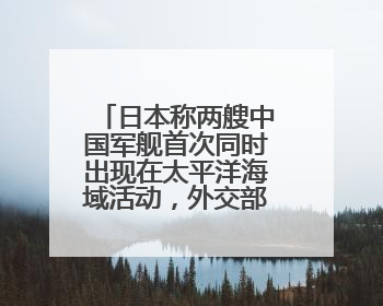 日本称两艘中国军舰首次同时出现在太平洋海域活动，外交部回应