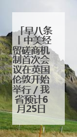 早八条丨中美经贸磋商机制首次会议在英国伦敦开始举行／我省预计6月25日公布高考成绩与录取最低控制分数线