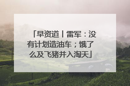 早资道丨雷军：没有计划造油车；饿了么及飞猪并入淘天