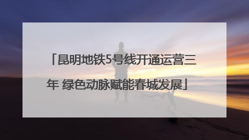 昆明地铁5号线开通运营三年 绿色动脉赋能春城发展
