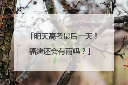 明天高考最后一天！福建还会有雨吗？