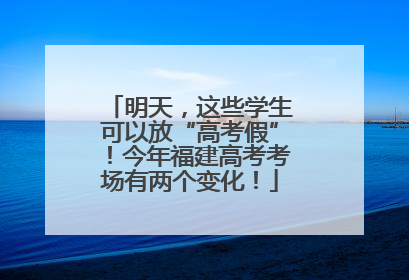 明天，这些学生可以放“高考假”！今年福建高考考场有两个变化！