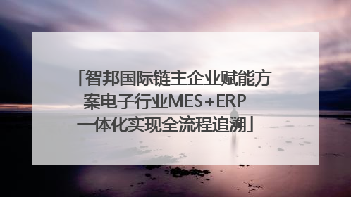 智邦国际链主企业赋能方案电子行业MES+ERP一体化实现全流程追溯