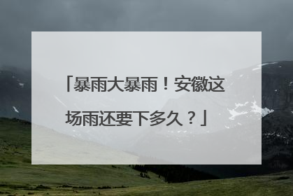 暴雨大暴雨！安徽这场雨还要下多久？