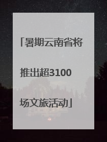 暑期云南省将推出超3100场文旅活动