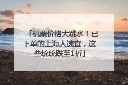 机票价格大跳水！已下单的上海人速查，这些统统跌至1折