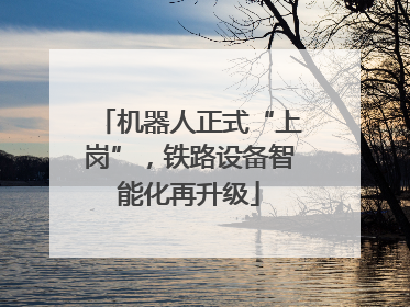 机器人正式“上岗”，铁路设备智能化再升级