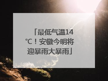 最低气温14℃！安徽今明将迎暴雨大暴雨