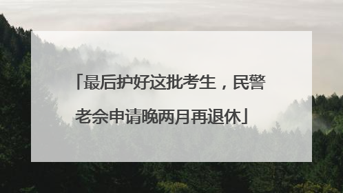最后护好这批考生，民警老佘申请晚两月再退休