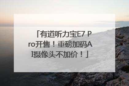 有道听力宝E7 Pro开售！重磅加码AI摄像头不加价！