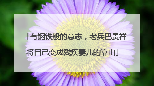 有钢铁般的意志，老兵巴贵祥将自己变成残疾妻儿的靠山