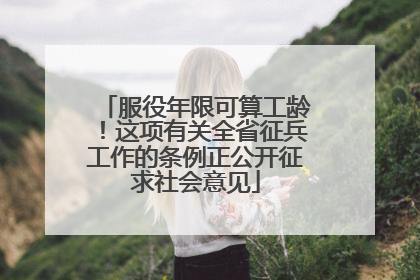 服役年限可算工龄！这项有关全省征兵工作的条例正公开征求社会意见