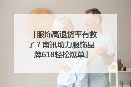 服饰高退货率有救了？南讯助力服饰品牌618轻松爆单