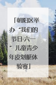 朝阳区举办“我们的节日·六一”儿童青少年皮划艇体验赛