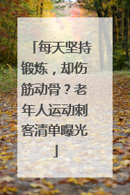 每天坚持锻炼，却伤筋动骨？老年人运动刺客清单曝光